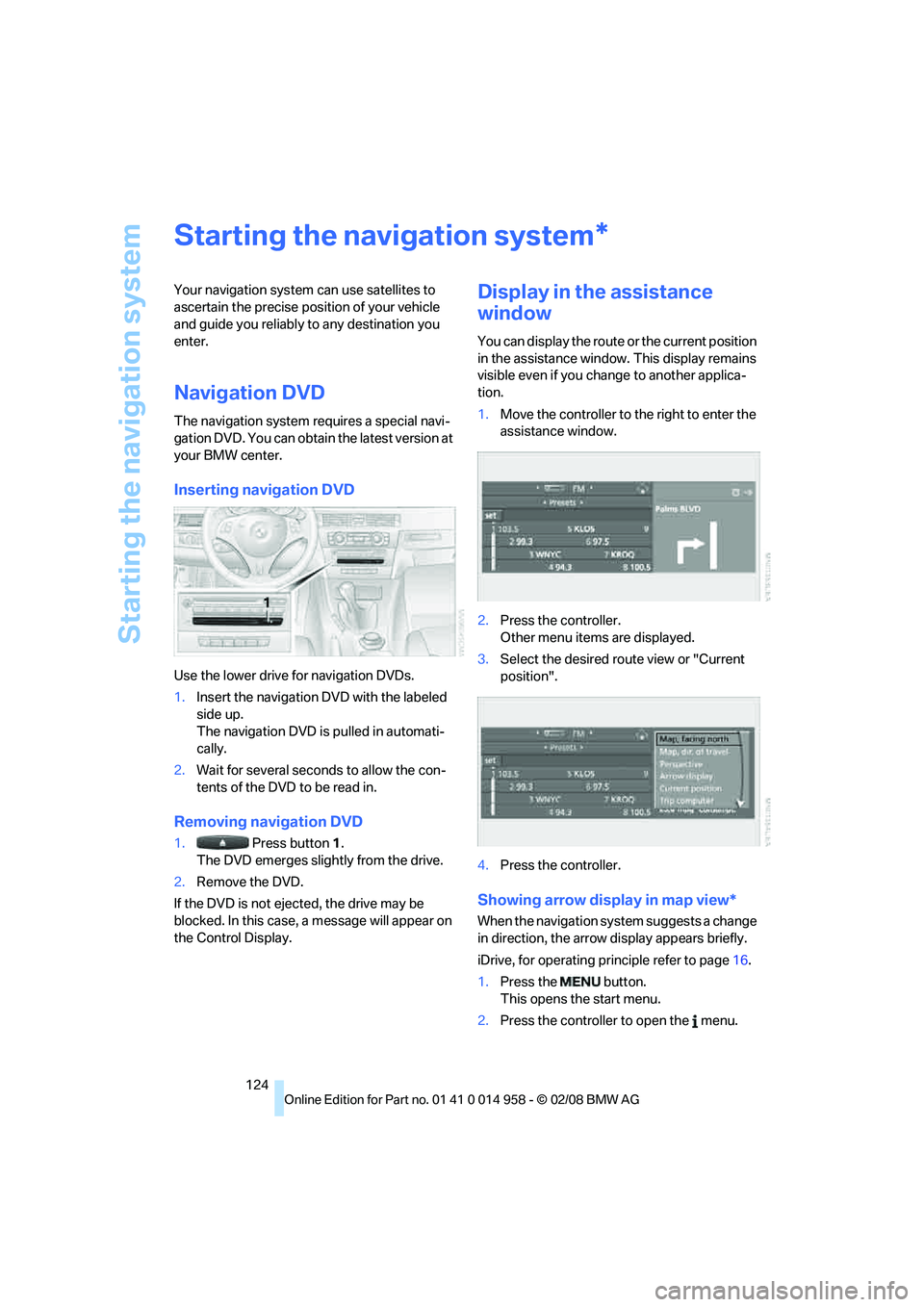 BMW M3 2008  Owners Manual Starting the navigation system
124
Starting the navigation system
Your navigation system can use satellites to 
ascertain the precise position of your vehicle 
and guide you reliably to any destinatio