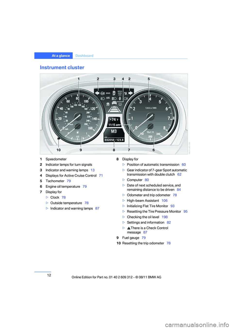 BMW M3 CONVERTIBLE 2012 Owners Manual 12
At a glanceDashboard
Instrument cluster
1Speedometer
2 Indicator lamps for turn signals
3 Indicator and warning lamps 13
4 Displays for Active Cruise Control 71
5 Tachometer 79
6 Engine oil tempera BMW M3 CONVERTIBLE 2012 Owners Manual 12
At a glanceDashboard
Instrument cluster
1Speedometer
2 Indicator lamps for turn signals
3 Indicator and warning lamps 13
4 Displays for Active Cruise Control 71
5 Tachometer 79
6 Engine oil tempera
