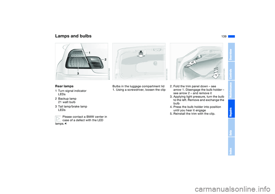 BMW M3 CONVERTIBLE 2011  Owners Manual 139
Rear lamps1Turn signal indicator
LEDs
2Backup lamp 
21 watt bulb
3Tail lamp/brake lamp
LEDs
Please contact a BMW center in 
case of a defect with the LED 
lamps.<
Bulbs in the luggage compartment 