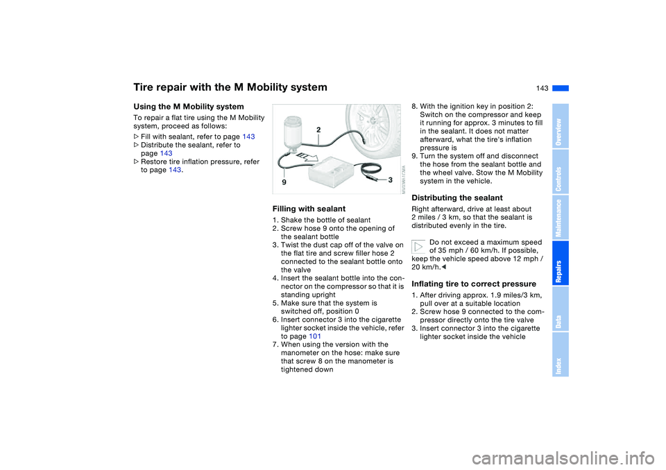 BMW M3 CONVERTIBLE 2011 Owners Manual 143
Using the M Mobility systemTo repair a flat tire using the M Mobility
system, proceed as follows:
>Fill with sealant, refer to page 143
>Distribute the sealant, refer to
page 143
>Restore tire i BMW M3 CONVERTIBLE 2011 Owners Manual 143
Using the M Mobility systemTo repair a flat tire using the M Mobility
system, proceed as follows:
>Fill with sealant, refer to page 143
>Distribute the sealant, refer to
page 143
>Restore tire i
