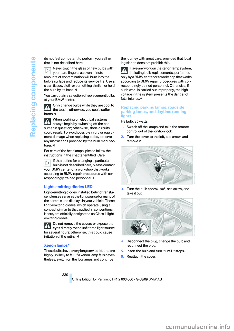 BMW M3 COUPE 2010  Owners Manual Replacing components
230 do not feel competent to perform yourself or 
that is not described here.
Never touch the glass of new bulbs with 
your bare fingers, as even minute 
amounts of contamination 