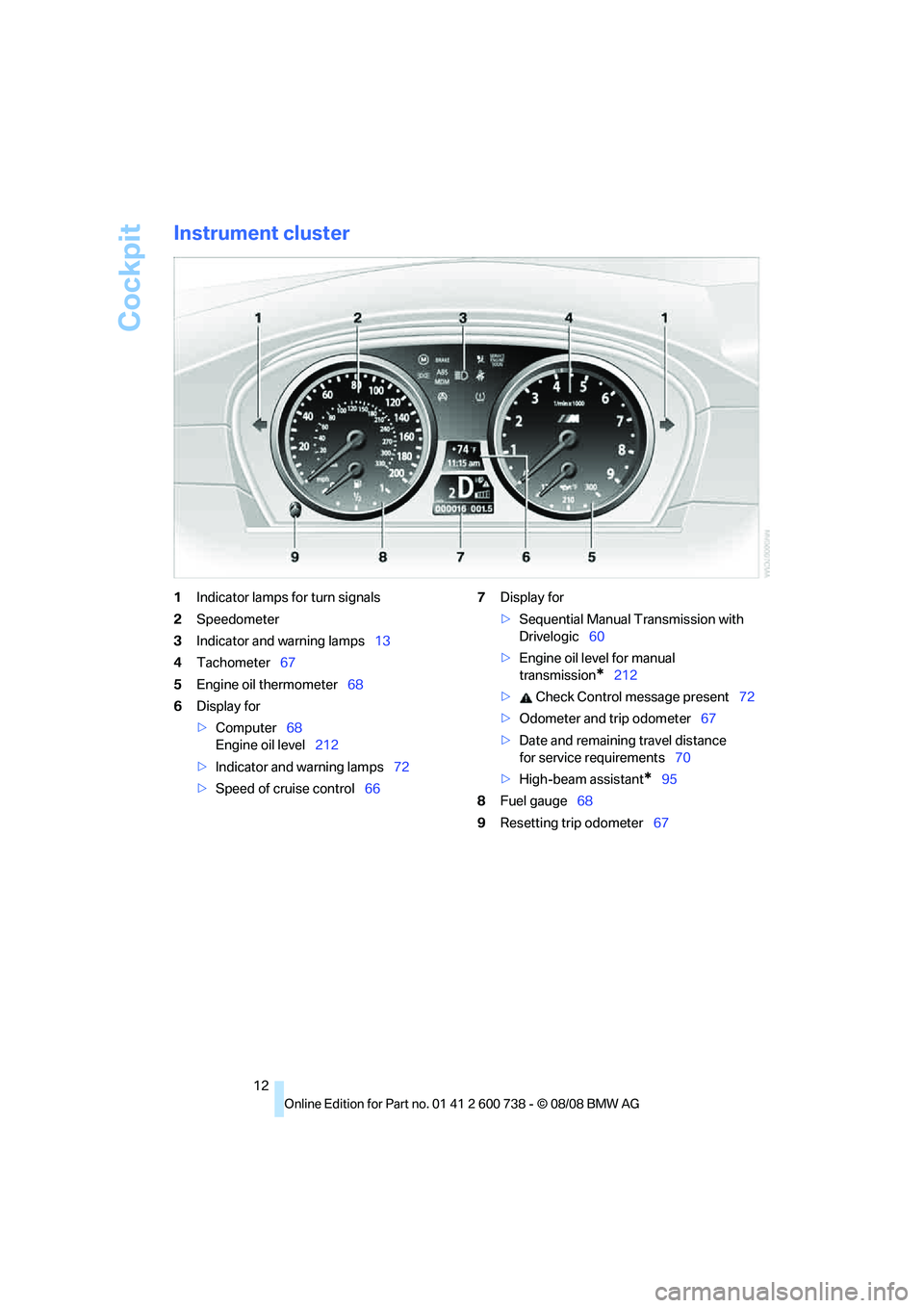BMW M5 2010 User Guide Cockpit
12
Instrument cluster
1Indicator lamps for turn signals
2Speedometer
3Indicator and warning lamps13
4Tachometer67
5Engine oil thermometer68
6Display for
>Computer68
Engine oil level212
>Indica BMW M5 2010 User Guide Cockpit
12
Instrument cluster
1Indicator lamps for turn signals
2Speedometer
3Indicator and warning lamps13
4Tachometer67
5Engine oil thermometer68
6Display for
>Computer68
Engine oil level212
>Indica