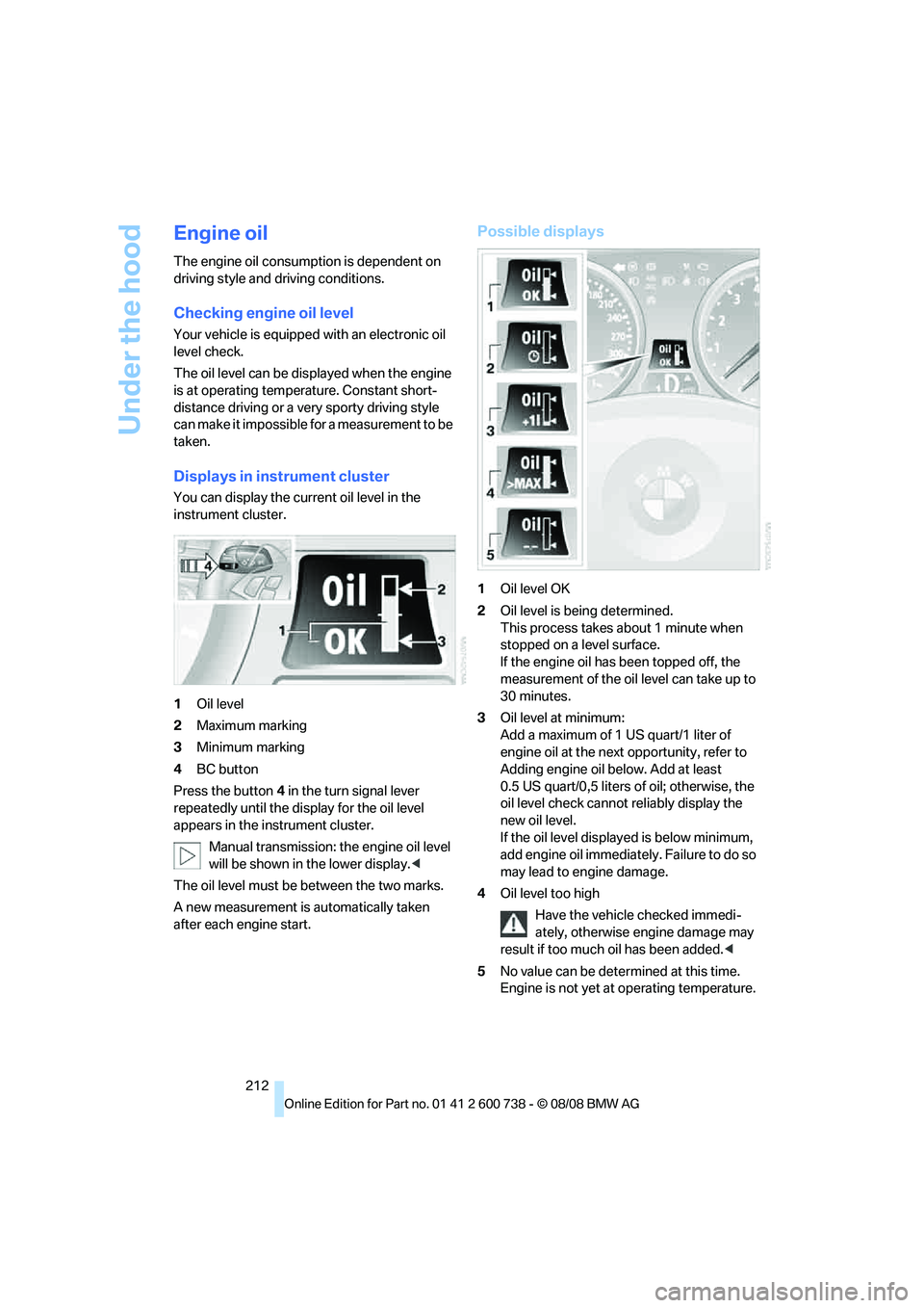 BMW M5 2010 User Guide Under the hood
212
Engine oil
The engine oil consumption is dependent on 
driving style and driving conditions.
Checking engine oil level
Your vehicle is equipped with an electronic oil 
level check.
