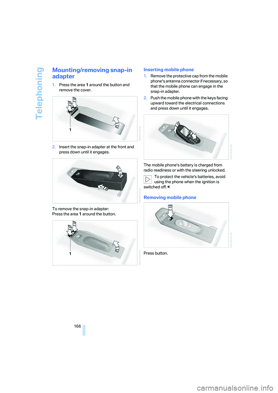 BMW M5 2006  Owners Manual Telephoning
166
Mounting/removing snap-in 
adapter
1.Press the area 1 around the button and 
remove the cover.
2.Insert the snap-in adapter at the front and 
press down until it engages.
To remove the