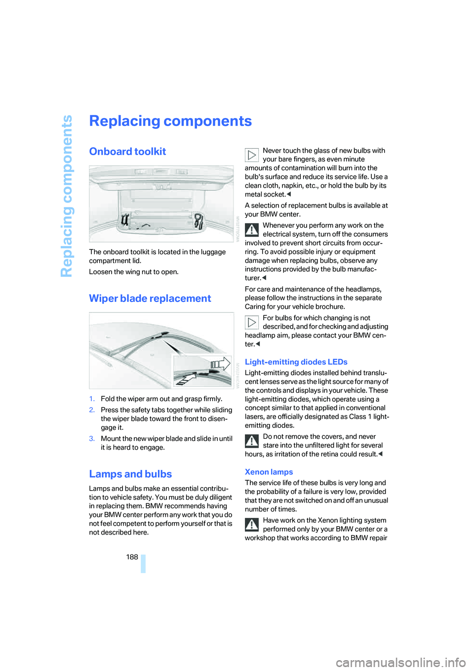 BMW M5 2006  Owners Manual Replacing components
188
Replacing components
Onboard toolkit
The onboard toolkit is located in the luggage 
compartment lid.
Loosen the wing nut to open.
Wiper blade replacement
1.Fold the wiper arm 