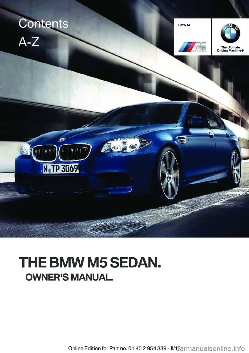 BMW M5 SEDAN 2015 Owners Manual BMW M
The Ultimate
Driving Machine®
THE BMW M5 SEDAN.
OWNER'S MANUAL.
ContentsA-Z
Online Edition for Part no. 01 40 2 954 339 - II/15 BMW M5 SEDAN 2015 Owners Manual BMW M
The Ultimate
Driving Machine®
THE BMW M5 SEDAN.
OWNER'S MANUAL.
ContentsA-Z
Online Edition for Part no. 01 40 2 954 339 - II/15