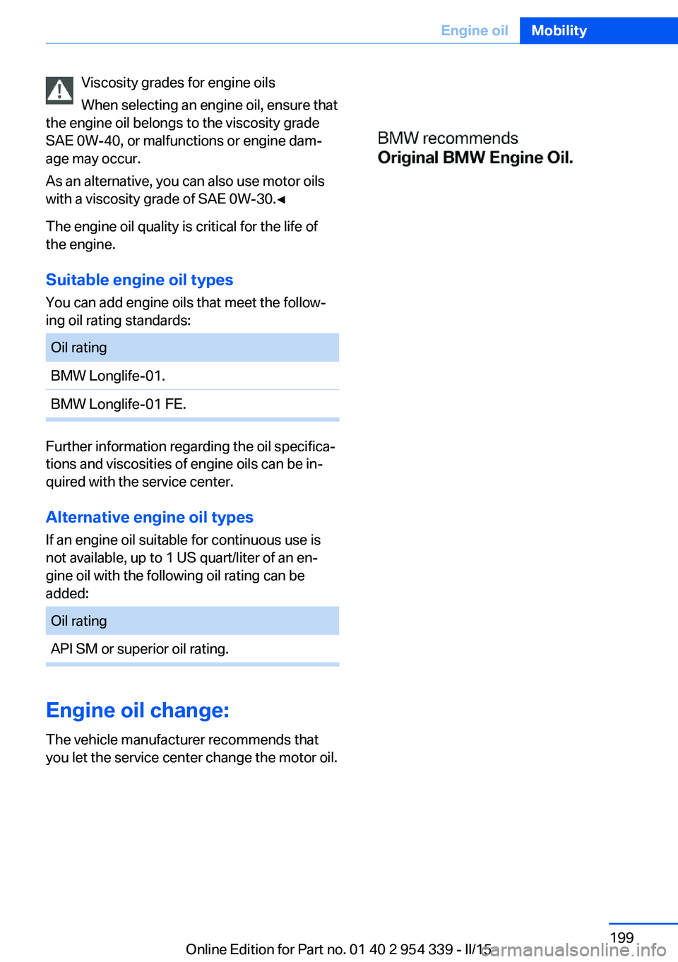 BMW M5 SEDAN 2015 Owners Manual Viscosity grades for engine oils
When selecting an engine oil, ensure that
the engine oil belongs to the viscosity grade
SAE 0W-40, or malfunctions or engine dam‐
age may occur.
As an alternative, y BMW M5 SEDAN 2015 Owners Manual Viscosity grades for engine oils
When selecting an engine oil, ensure that
the engine oil belongs to the viscosity grade
SAE 0W-40, or malfunctions or engine dam‐
age may occur.
As an alternative, y