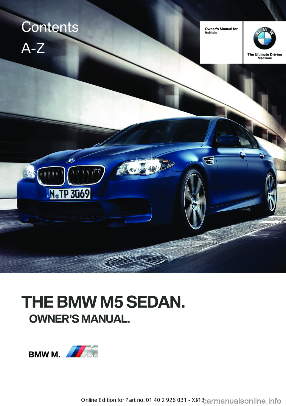 BMW M5 SEDAN 2013 Owners Manual Owner's Manual forVehicle
The Ultimate DrivingMachine
THE BMW M5 SEDAN.
OWNER'S MANUAL.ContentsA-Z
Online Edition for Part no. 01 40 2 909 953 - VI/13 BMW M5 SEDAN 2013 Owners Manual Owner's Manual forVehicle
The Ultimate DrivingMachine
THE BMW M5 SEDAN.
OWNER'S MANUAL.ContentsA-Z
Online Edition for Part no. 01 40 2 909 953 - VI/13