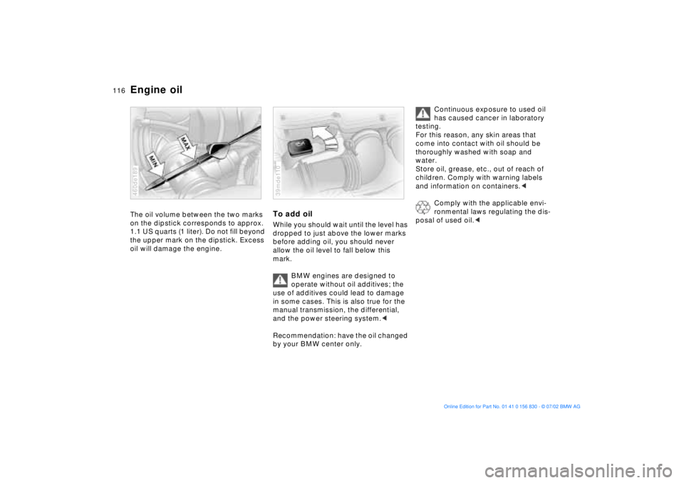 BMW M5 SEDAN 2003  Owners Manual 116n
Engine oilThe oil volume between the two marks 
on the dipstick corresponds to approx. 
1.1 US quarts (1 liter). Do not fill beyond 
the upper mark on the dipstick. Excess 
oil will damage the en