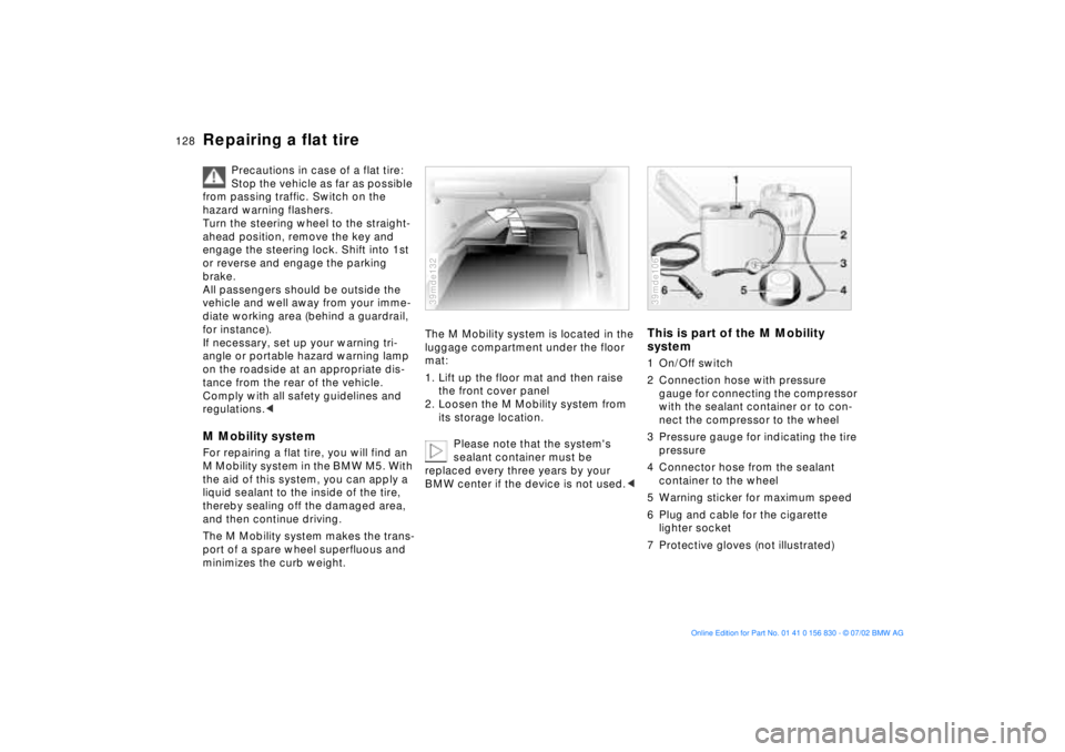 BMW M5 SEDAN 2003  Owners Manual 128n
Repairing a flat tire
Precautions in case of a flat tire: 
Stop the vehicle as far as possible 
from passing traffic. Switch on the 
hazard warning flashers.
Turn the steering wheel to the straig