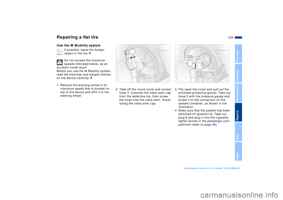 BMW M5 SEDAN 2003  Owners Manual 129n
OverviewControlsMaintenanceRepairsDataIndex
Repairing a flat tireUse the M Mobility system
If possible, leave the foreign 
object in the tire.< 
Do not exceed the maximum 
speeds indicated below,