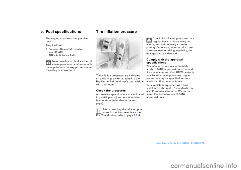 BMW M5 SEDAN 2003  Owners Manual 22n
Fuel specifications Tire inflation pressureThe engine uses lead-free gasoline 
only.
Required fuel:
>Premium Unleaded Gasoline, 
min. 91 AKI.
AKI = Anti Knock Index
Never use leaded fuel, as it wo