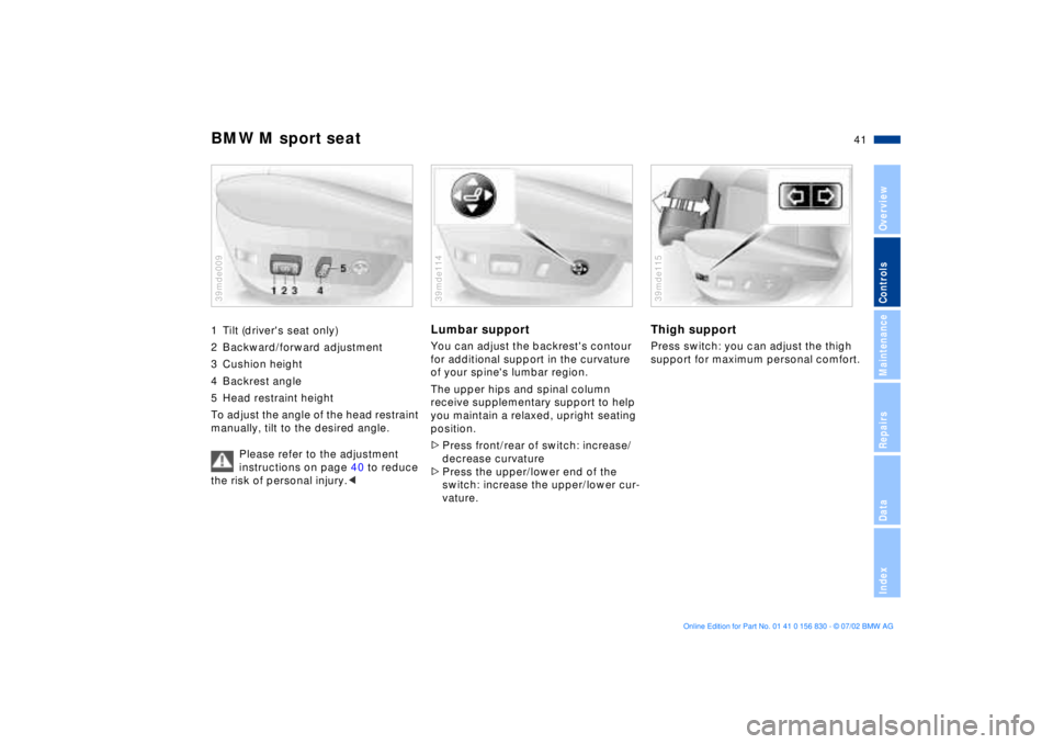 BMW M5 SEDAN 2003 Service Manual 41n
OverviewControlsMaintenanceRepairsDataIndex
BMW M sport seat
 
1 Tilt (drivers seat only) 
2 Backward/forward adjustment
3 Cushion height
4 Backrest angle
5 Head restraint height
To adjust the an