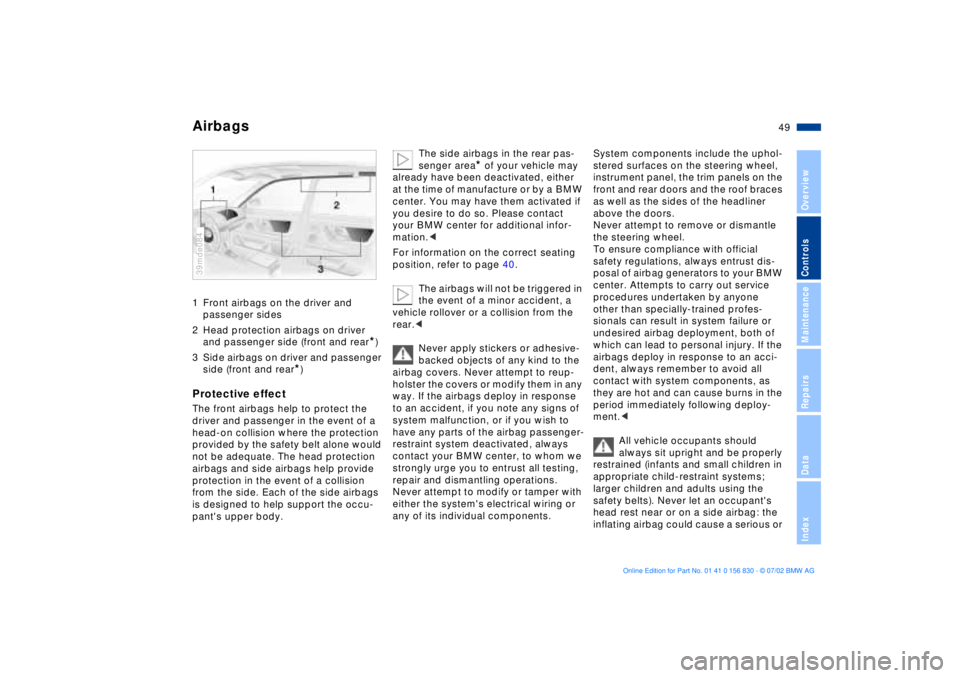 BMW M5 SEDAN 2003 Service Manual 49n
OverviewControlsMaintenanceRepairsDataIndex
Airbags1 Front airbags on the driver and
passenger sides
2 Head protection airbags on driver
and passenger side (front and rear
*)
3 Side airbags on BMW M5 SEDAN 2003 Service Manual 49n
OverviewControlsMaintenanceRepairsDataIndex
Airbags1 Front airbags on the driver and
passenger sides
2 Head protection airbags on driver
and passenger side (front and rear
*)
3 Side airbags on