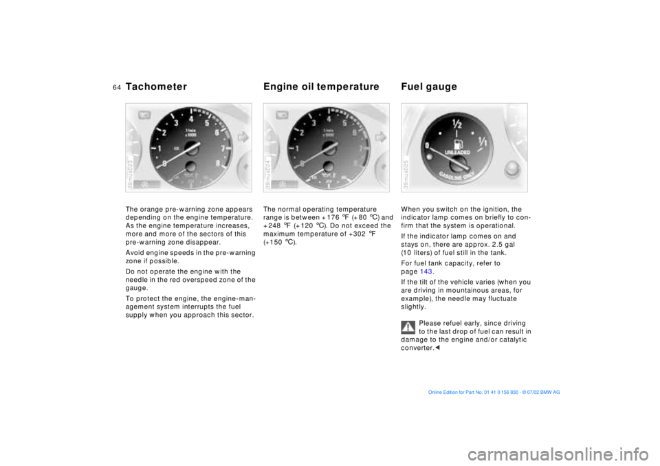 BMW M5 SEDAN 2003  Owners Manual 64n
Tachometer  Engine oil temperature  Fuel gauge The orange pre-warning zone appears 
depending on the engine temperature. 
As the engine temperature increases, 
more and more of the sectors of this