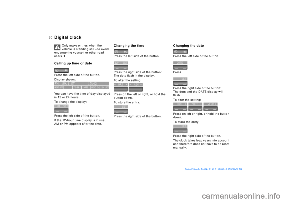 BMW M5 SEDAN 2003 Repair Manual 70n
Digital clock
Only make entries when the
vehicle is standing still Ð to avoid
endangering yourself or other road
users.<
Calling up time or datePress the left side of the button.
Display shows BMW M5 SEDAN 2003 Repair Manual 70n
Digital clock
Only make entries when the
vehicle is standing still Ð to avoid
endangering yourself or other road
users.<
Calling up time or datePress the left side of the button.
Display shows