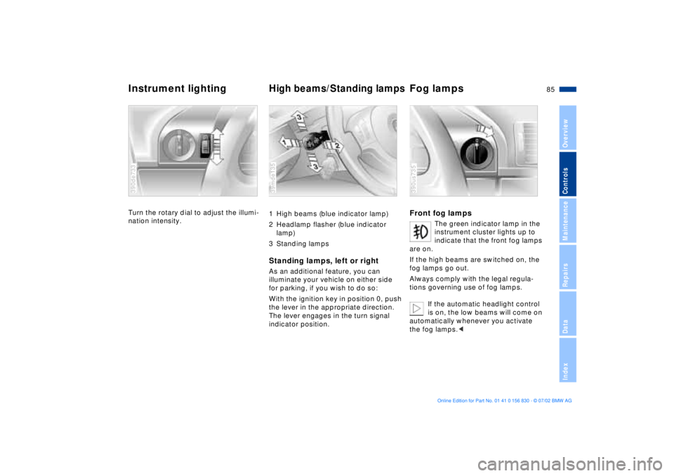 BMW M5 SEDAN 2003 Manual Online 85n
OverviewControlsMaintenanceRepairsDataIndex
Instrument lighting 
High beams/Standing lamps
Fog lamps 
Turn the rotary dial to adjust the illumi-
nation intensity. 390de733
1 High beams (blue indic