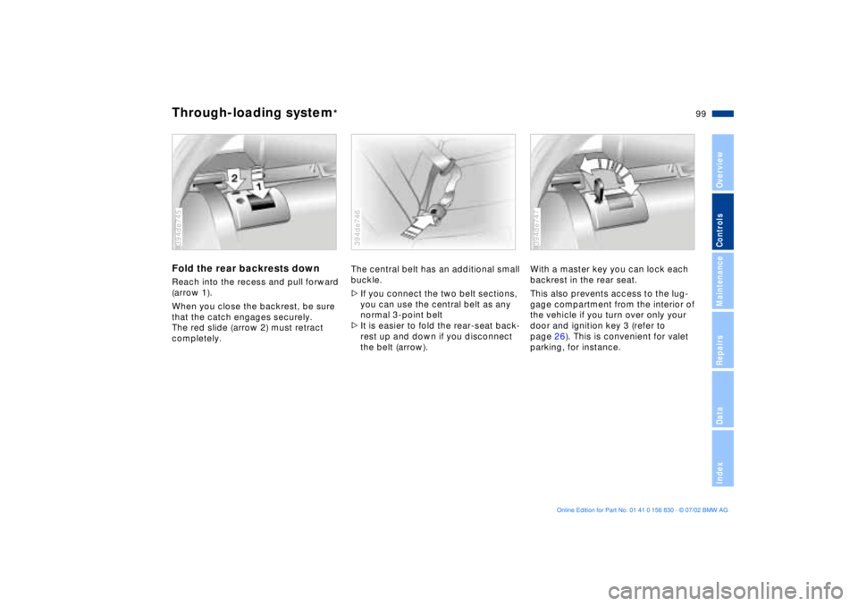 BMW M5 SEDAN 2003 Owners Manual 99n
OverviewControlsMaintenanceRepairsDataIndex
Fold the rear backrests downReach into the recess and pull forward
(arrow 1).
When you close the backrest, be sure
that the catch engages securely.
T BMW M5 SEDAN 2003 Owners Manual 99n
OverviewControlsMaintenanceRepairsDataIndex
Fold the rear backrests downReach into the recess and pull forward
(arrow 1).
When you close the backrest, be sure
that the catch engages securely.
T