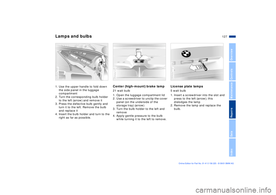 BMW M5 SEDAN 2002 Owners Manual 127n
OverviewControlsMaintenanceRepairsDataIndex
Lamps and bulbs1. Use the upper handle to fold down
the side panel in the luggage
compartment
2. Turn the corresponding bulb holder
to the left (arr BMW M5 SEDAN 2002 Owners Manual 127n
OverviewControlsMaintenanceRepairsDataIndex
Lamps and bulbs1. Use the upper handle to fold down
the side panel in the luggage
compartment
2. Turn the corresponding bulb holder
to the left (arr