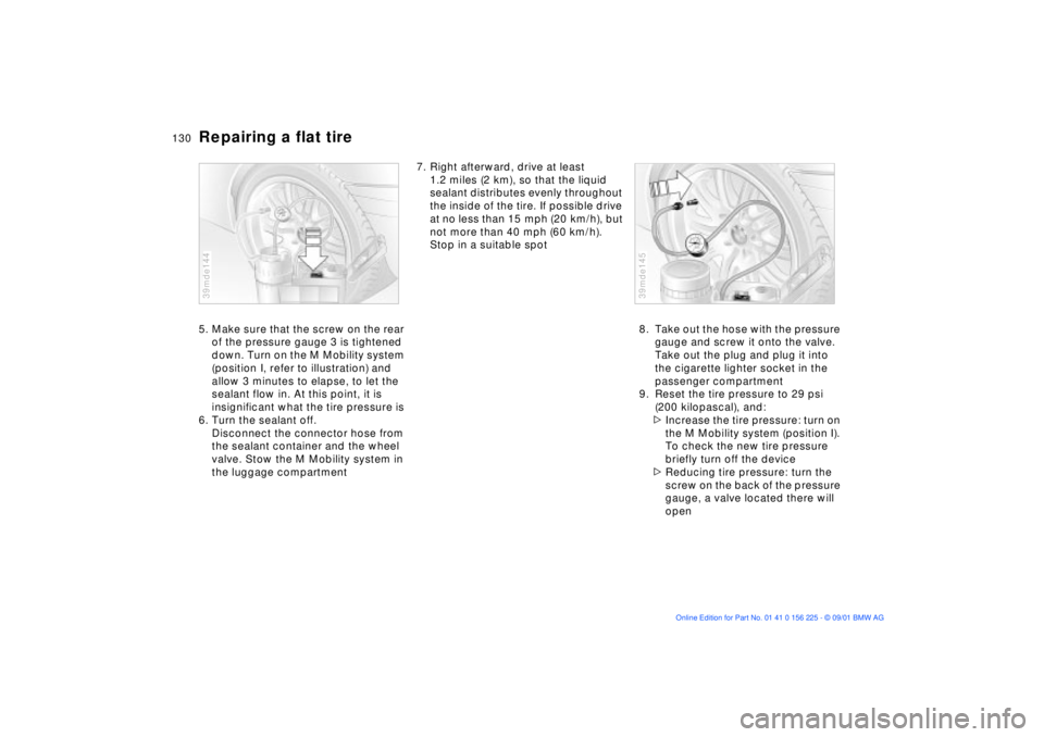 BMW M5 SEDAN 2002 Owners Manual 130n
Repairing a flat tire5. Make sure that the screw on the rear
of the pressure gauge 3 is tightened
down. Turn on the M Mobility system
(position I, refer to illustration) and
allow 3 minutes t BMW M5 SEDAN 2002 Owners Manual 130n
Repairing a flat tire5. Make sure that the screw on the rear
of the pressure gauge 3 is tightened
down. Turn on the M Mobility system
(position I, refer to illustration) and
allow 3 minutes t