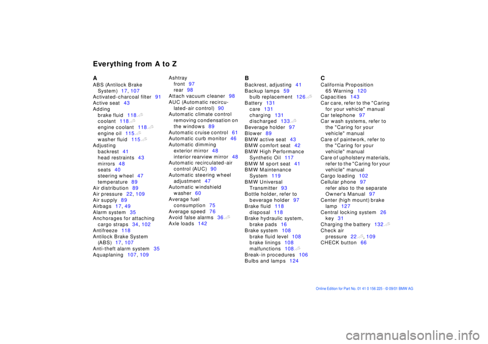 BMW M5 SEDAN 2002 Owners Manual Everything from A to Z
A
ABS (Antilock Brake System) 17, 107
Activated-charcoal filter 91
Active seat 43
Adding brake fluid 118t
coolant 118t
engine coolant 118t
engine oil 115t
washer flui BMW M5 SEDAN 2002 Owners Manual Everything from A to Z
A
ABS (Antilock Brake System) 17, 107
Activated-charcoal filter 91
Active seat 43
Adding brake fluid 118t
coolant 118t
engine coolant 118t
engine oil 115t
washer flui