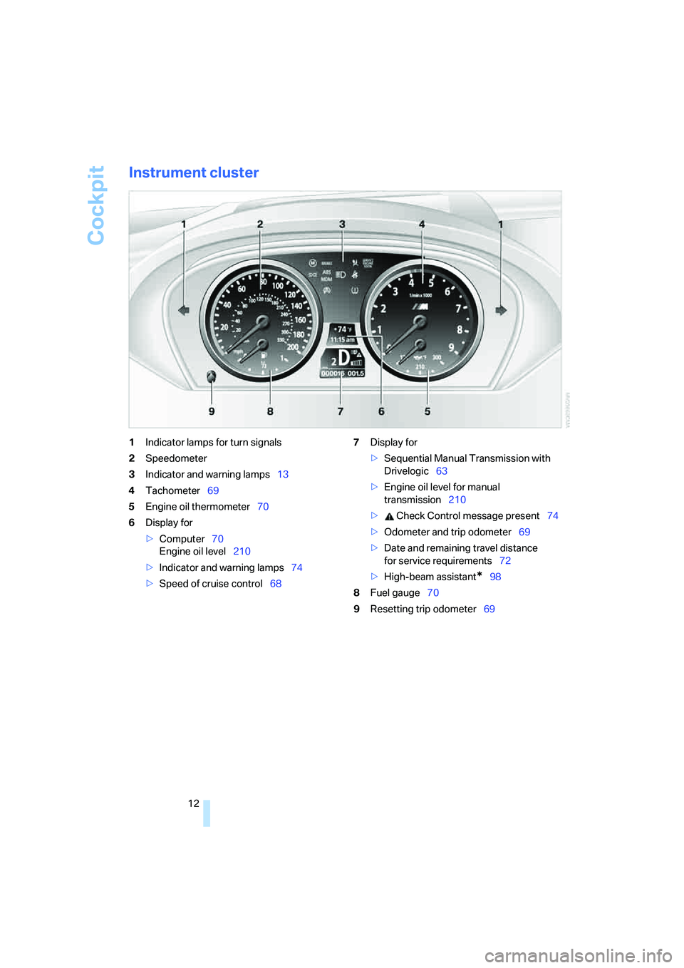 BMW M6 CONVERTIBLE 2008 User Guide Cockpit
12
Instrument cluster
1Indicator lamps for turn signals
2Speedometer
3Indicator and warning lamps13
4Tachometer69
5Engine oil thermometer70
6Display for
>Computer70
Engine oil level210
>Indica BMW M6 CONVERTIBLE 2008 User Guide Cockpit
12
Instrument cluster
1Indicator lamps for turn signals
2Speedometer
3Indicator and warning lamps13
4Tachometer69
5Engine oil thermometer70
6Display for
>Computer70
Engine oil level210
>Indica