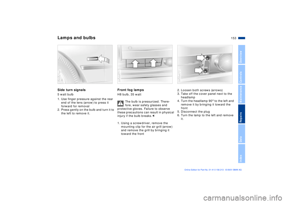 BMW M6 CONVERTIBLE 2002 Owners Manual 153n
OverviewControlsMaintenanceRepairsDataIndex
Lamps and bulbsSide turn signals5 watt bulb
1. Use finger pressure against the rear
end of the lens (arrow) to press it
forward for removal
2. Press BMW M6 CONVERTIBLE 2002 Owners Manual 153n
OverviewControlsMaintenanceRepairsDataIndex
Lamps and bulbsSide turn signals5 watt bulb
1. Use finger pressure against the rear
end of the lens (arrow) to press it
forward for removal
2. Press