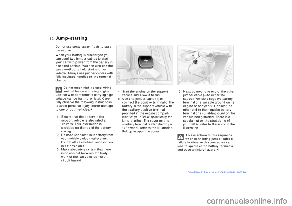 BMW M6 CONVERTIBLE 2002  Owners Manual 162n
Do not use spray starter fluids to start 
the engine.
When your battery is discharged you 
can used two jumper cables to start 
your car with power from the battery in 
a second vehicle. You can 
