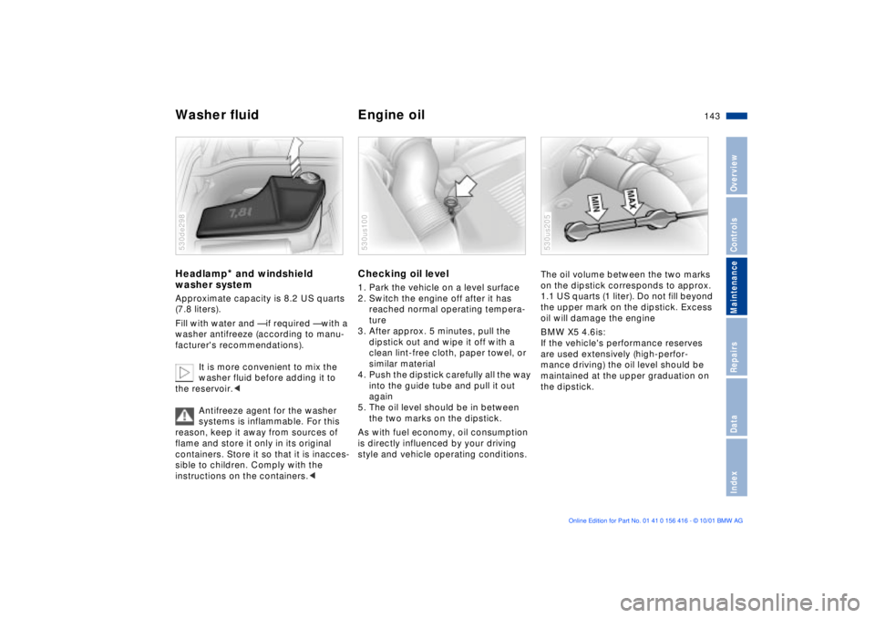 BMW X5 3.0I 2002  Owners Manual 143n
OverviewControlsMaintenanceRepairsDataIndex
Washer fluid  Engine oil Headlamp
* and windshield 
washer system 
Approximate capacity is 8.2 US quarts 
(7.8 liters).
Fill with water and Ñ if requi