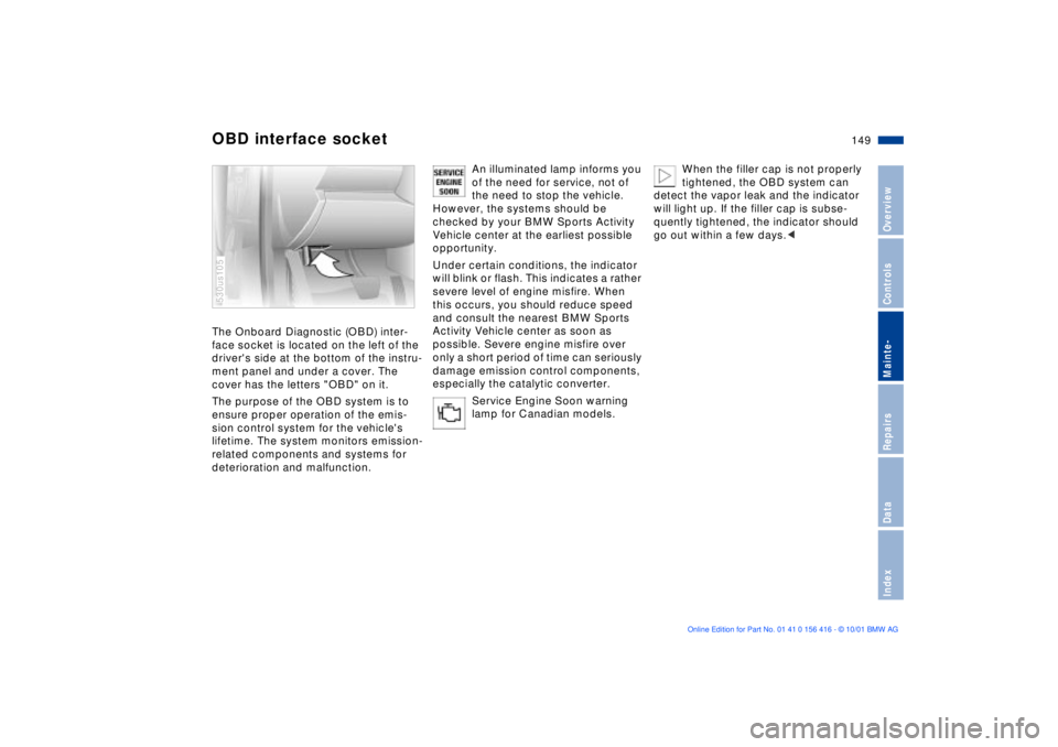 BMW X5 3.0I 2002 Owners Manual 149n
OverviewControlsMainte-RepairsDataIndex
OBD interface socket The Onboard Diagnostic (OBD) inter-
face socket is located on the left of the
drivers side at the bottom of the instru-
ment panel a BMW X5 3.0I 2002 Owners Manual 149n
OverviewControlsMainte-RepairsDataIndex
OBD interface socket The Onboard Diagnostic (OBD) inter-
face socket is located on the left of the
drivers side at the bottom of the instru-
ment panel a