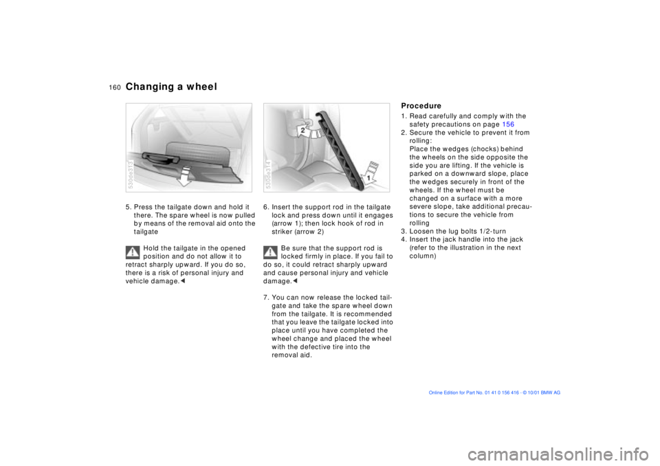BMW X5 3.0I 2002 Owners Manual 160n
Changing a wheel 5. Press the tailgate down and hold it
there. The spare wheel is now pulled
by means of the removal aid onto the
tailgate
Hold the tailgate in the opened
position and do not BMW X5 3.0I 2002 Owners Manual 160n
Changing a wheel 5. Press the tailgate down and hold it
there. The spare wheel is now pulled
by means of the removal aid onto the
tailgate
Hold the tailgate in the opened
position and do not