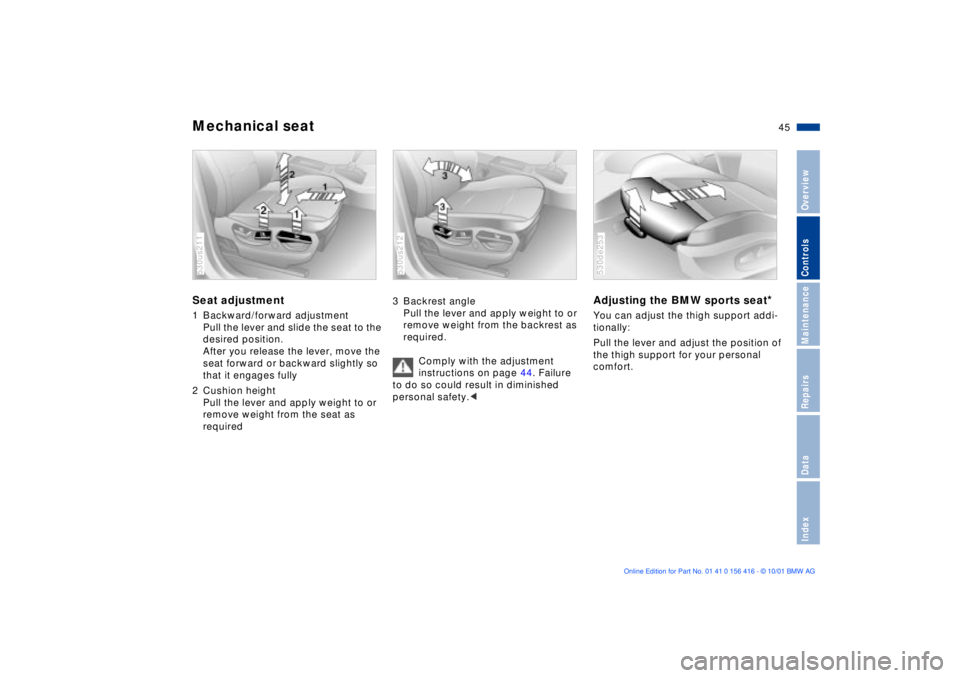 BMW X5 3.0I 2002 Service Manual 45n
OverviewControlsMaintenanceRepairsDataIndex
Mechanical seatSeat adjustment1 Backward/forward adjustment
Pull the lever and slide the seat to the 
desired position.
After you release the lever, mov