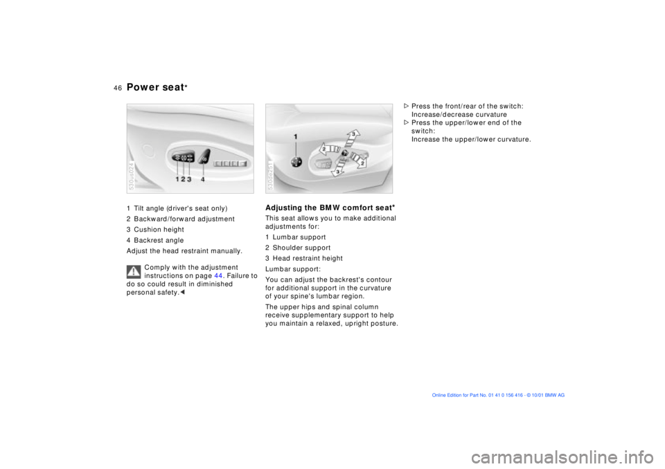 BMW X5 3.0I 2002 Service Manual 46n
Power seat
* 
1 Tilt angle (drivers seat only) 
2 Backward/forward adjustment
3 Cushion height 
4 Backrest angle 
Adjust the head restraint manually. 
Comply with the adjustment 
instructions on 