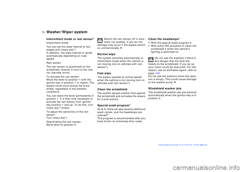 BMW X5 3.0I 2002  Owners Manual 70n
Washer/Wiper system Intermittent mode or rain sensor
* 
Intermittent mode: 
You can set the wipe interval to four 
stages with rotary dial 7. 
In addition, the wipe interval is varied 
automatical