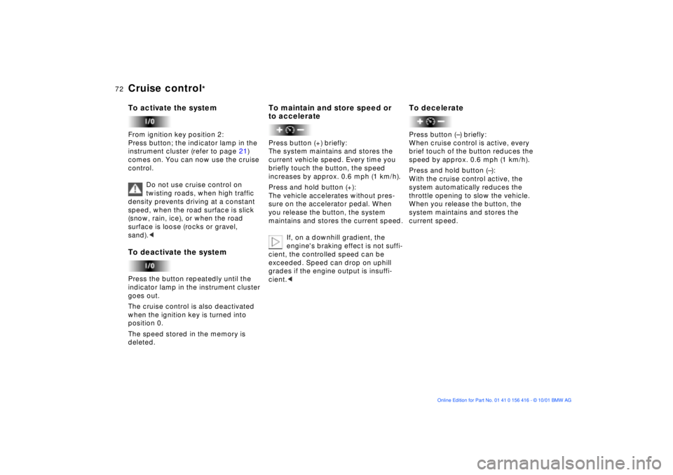 BMW X5 3.0I 2002 Manual PDF 72n
Cruise control
* 
To activate the system From ignition key position 2:
Press button; the indicator lamp in the 
instrument cluster (refer to page 21) 
comes on. You can now use the cruise 
control