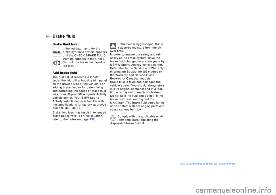 BMW X5 4.4I 2003 Owners Manual 144n
Brake fluidBrake fluid level
If the indicator lamp for the
brake hydraulic system appears
or if the CHECK BRAKE FLUID
warning appears in the Check
Control: the brake fluid level is
too low. BMW X5 4.4I 2003 Owners Manual 144n
Brake fluidBrake fluid level
If the indicator lamp for the
brake hydraulic system appears
or if the CHECK BRAKE FLUID
warning appears in the Check
Control: the brake fluid level is
too low.