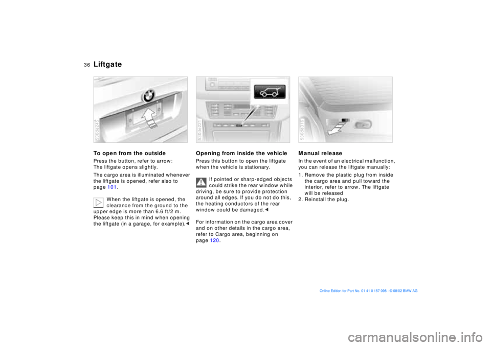 BMW X5 4.4I 2003 Owners Guide 36n
LiftgateTo open from the outside Press the button, refer to arrow: 
The liftgate opens slightly.
The cargo area is illuminated whenever 
the liftgate is opened, refer also to 
page 101.
When the l