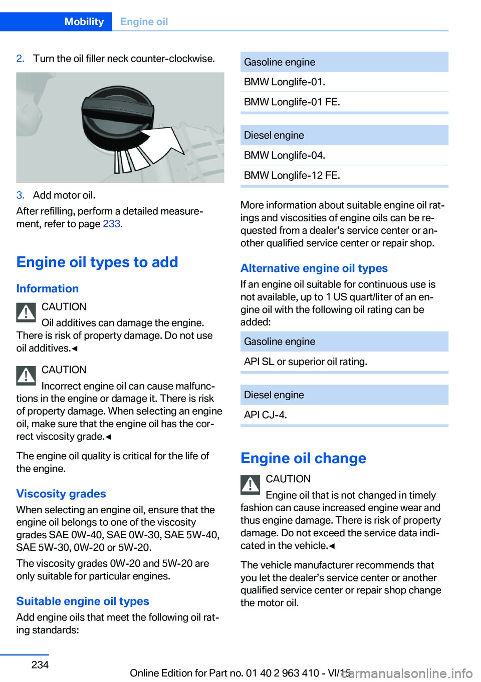BMW X5 XDRIVE35I 2015 Owners Manual 2.Turn the oil filler neck counter-clockwise.3.Add motor oil.
After refilling, perform a detailed measure‐
ment, refer to page 233.
Engine oil types to add Information CAUTION
Oil additives can dam BMW X5 XDRIVE35I 2015 Owners Manual 2.Turn the oil filler neck counter-clockwise.3.Add motor oil.
After refilling, perform a detailed measure‐
ment, refer to page 233.
Engine oil types to add Information CAUTION
Oil additives can dam