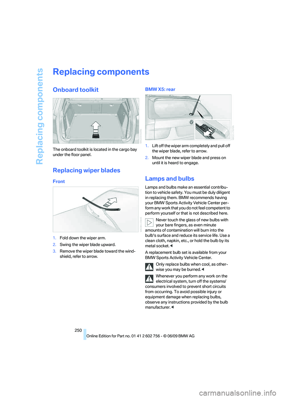 BMW X6 2010 Owners Manual Replacing components
250
Replacing components
Onboard toolkit
The onboard toolkit is located in the cargo bay
under the floor panel.
Replacing wiper blades
Front
1.Fold down the wiper arm.
2.Swing th BMW X6 2010 Owners Manual Replacing components
250
Replacing components
Onboard toolkit
The onboard toolkit is located in the cargo bay
under the floor panel.
Replacing wiper blades
Front
1.Fold down the wiper arm.
2.Swing th