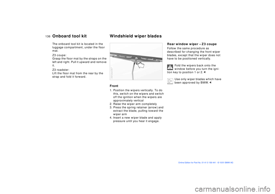 BMW Z3 2002  Owners Manual 136n
The onboard tool kit is located in the 
luggage compartment, under the floor 
mat.
Z3 coupe:
Grasp the floor mat by the straps on the 
left and right. Pull it upward and remove 
it.
Z3 roadster:
