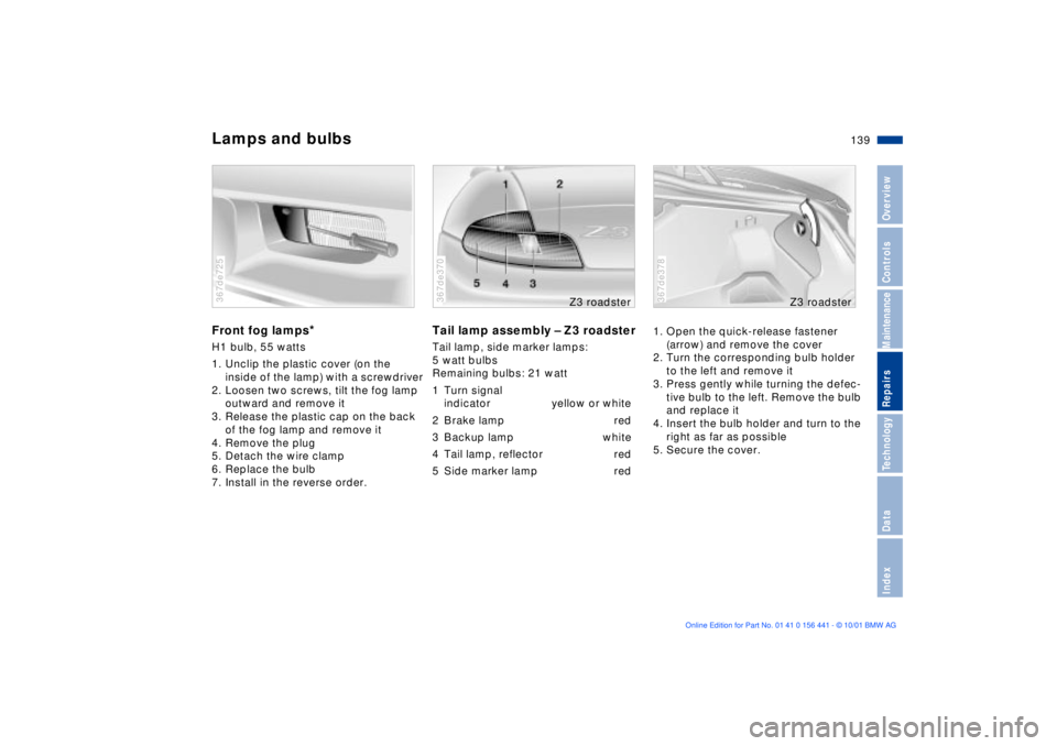 BMW Z3 2002 Owners Manual 139n
IndexDataTechnologyRepairsMaintenanceControlsOverview
Lamps and bulbsFront fog lamps
*
H1 bulb, 55 watts
1. Unclip the plastic cover (on the
inside of the lamp) with a screwdriver
2. Loosen two BMW Z3 2002 Owners Manual 139n
IndexDataTechnologyRepairsMaintenanceControlsOverview
Lamps and bulbsFront fog lamps
*
H1 bulb, 55 watts
1. Unclip the plastic cover (on the
inside of the lamp) with a screwdriver
2. Loosen two