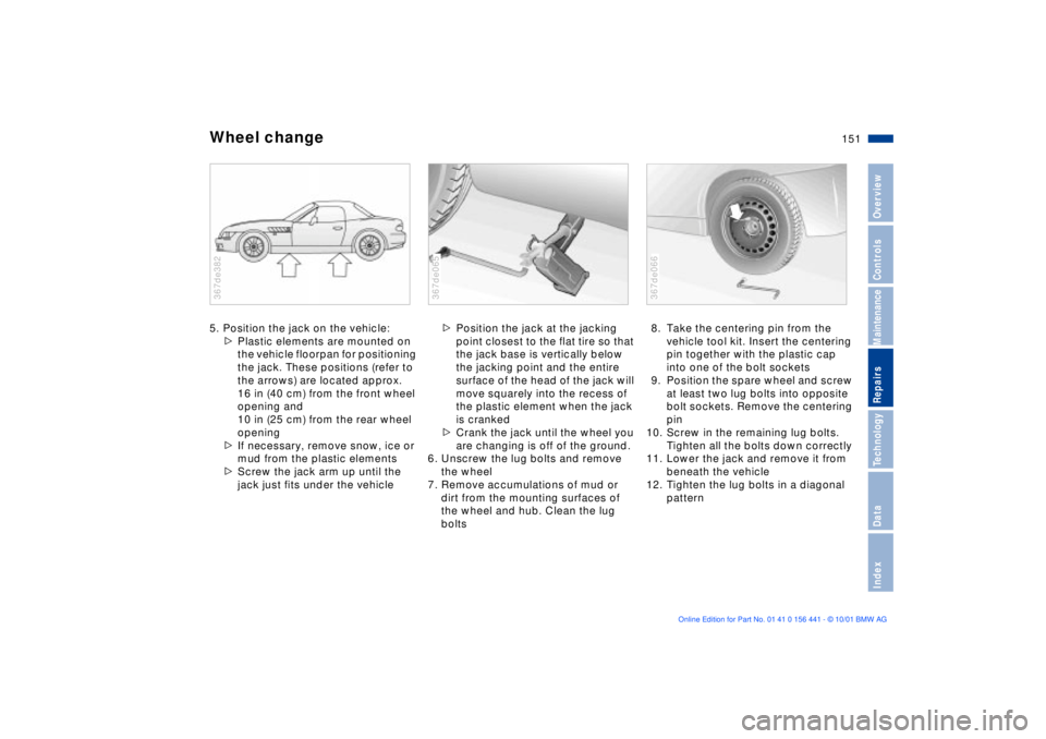 BMW Z3 2002 Owners Manual 151n
IndexDataTechnologyRepairsMaintenanceControlsOverview
Wheel change5. Position the jack on the vehicle:
>Plastic elements are mounted on
the vehicle floorpan for positioning
the jack. These posi BMW Z3 2002 Owners Manual 151n
IndexDataTechnologyRepairsMaintenanceControlsOverview
Wheel change5. Position the jack on the vehicle:
>Plastic elements are mounted on
the vehicle floorpan for positioning
the jack. These posi