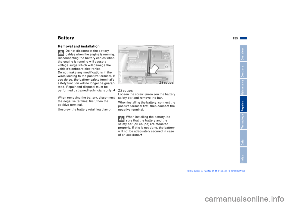 BMW Z3 2002 Owners Manual 155n
IndexDataTechnologyRepairsMaintenanceControlsOverview
BatteryRemoval and installation
Do not disconnect the battery
cables when the engine is running.
Disconnecting the battery cables when
the BMW Z3 2002 Owners Manual 155n
IndexDataTechnologyRepairsMaintenanceControlsOverview
BatteryRemoval and installation
Do not disconnect the battery
cables when the engine is running.
Disconnecting the battery cables when
the
