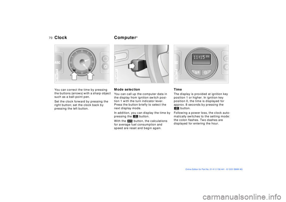 BMW Z3 2002 Repair Manual 70n
Clock Computer
*
You can correct the time by pressing 
the buttons (arrows) with a sharp object 
such as a ball-point pen.
Set the clock forward by pressing the 
right button; set the clock back b