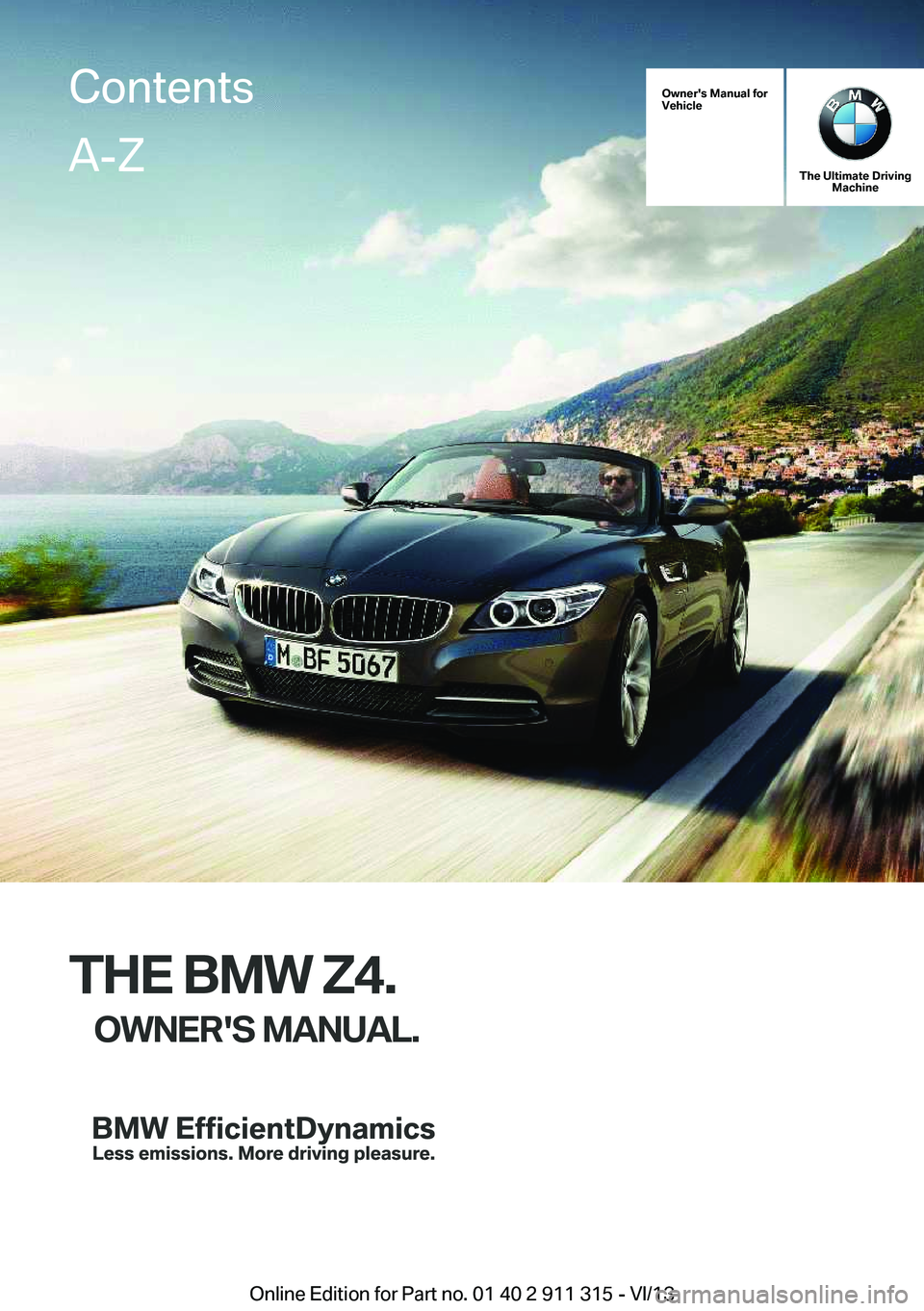 BMW Z4 SDRIVE28I 2014 Owners Manual Owner's Manual for
Vehicle
The Ultimate Driving Machine
THE BMW Z4.
OWNER'S MANUAL.
ContentsA-Z
Online Edition for Part no. 01 40 2 911 315 - VI/13 BMW Z4 SDRIVE28I 2014 Owners Manual Owner's Manual for
Vehicle
The Ultimate Driving Machine
THE BMW Z4.
OWNER'S MANUAL.
ContentsA-Z
Online Edition for Part no. 01 40 2 911 315 - VI/13