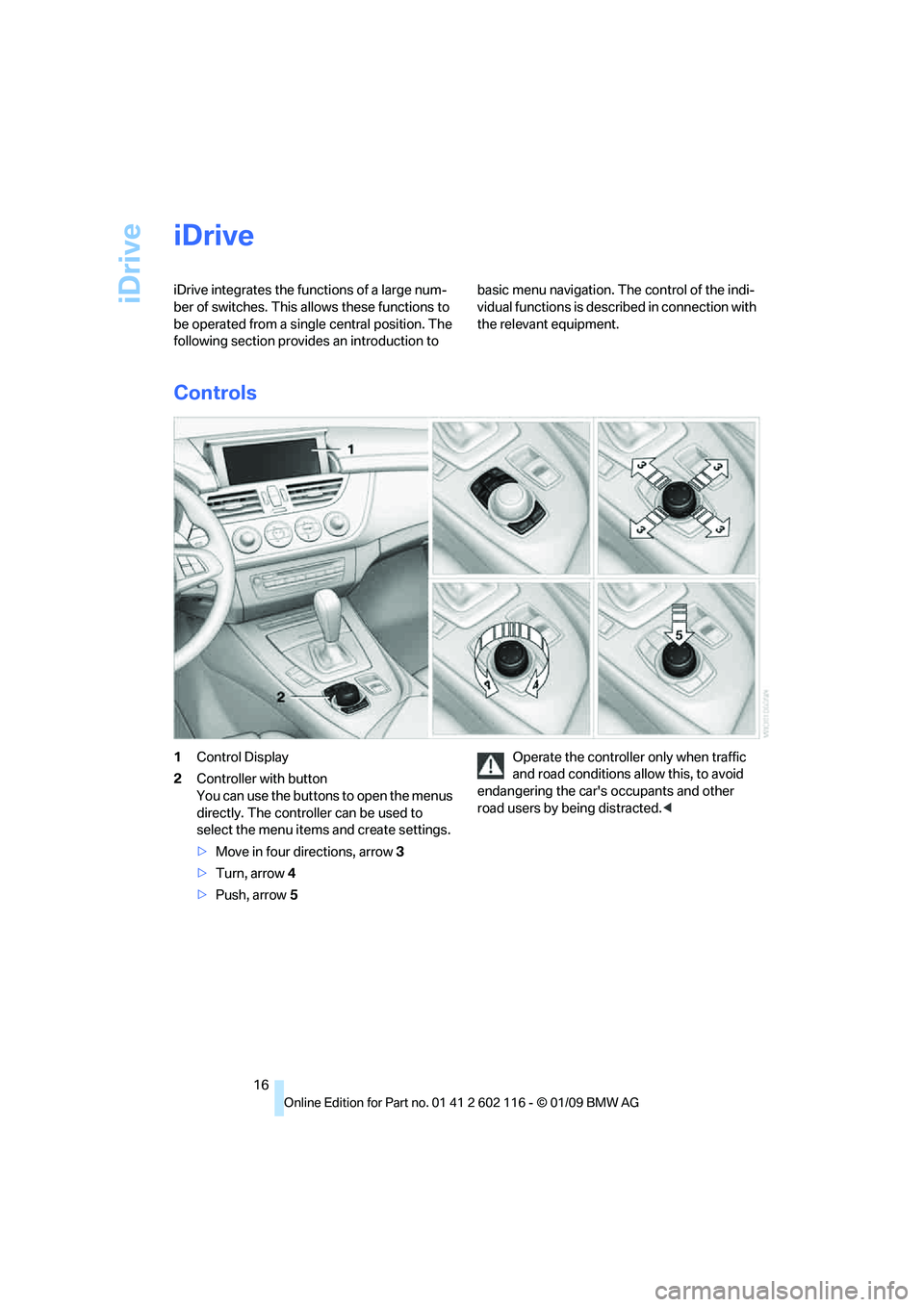 BMW Z4 SDRIVE30I ROADSTER 2009 User Guide iDrive
16
iDrive
iDrive integrates the functions of a large num-
ber of switches. This allows these functions to 
be operated from a single central position. The 
following section provides an introdu