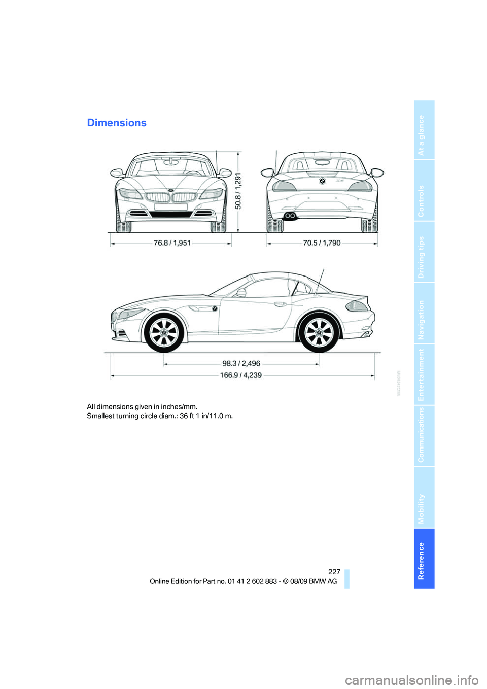 BMW Z4 SDRIVE35I ROADSTER 2010 Owners Manual Reference 227
At a glance
Controls
Driving tips
Communications
Navigation
Entertainment
Mobility
Dimensions
All dimensions given in inches/mm.
Smallest turning circle diam.: 36 ft 1 in/11.0 m. BMW Z4 SDRIVE35I ROADSTER 2010 Owners Manual Reference 227
At a glance
Controls
Driving tips
Communications
Navigation
Entertainment
Mobility
Dimensions
All dimensions given in inches/mm.
Smallest turning circle diam.: 36 ft 1 in/11.0 m.