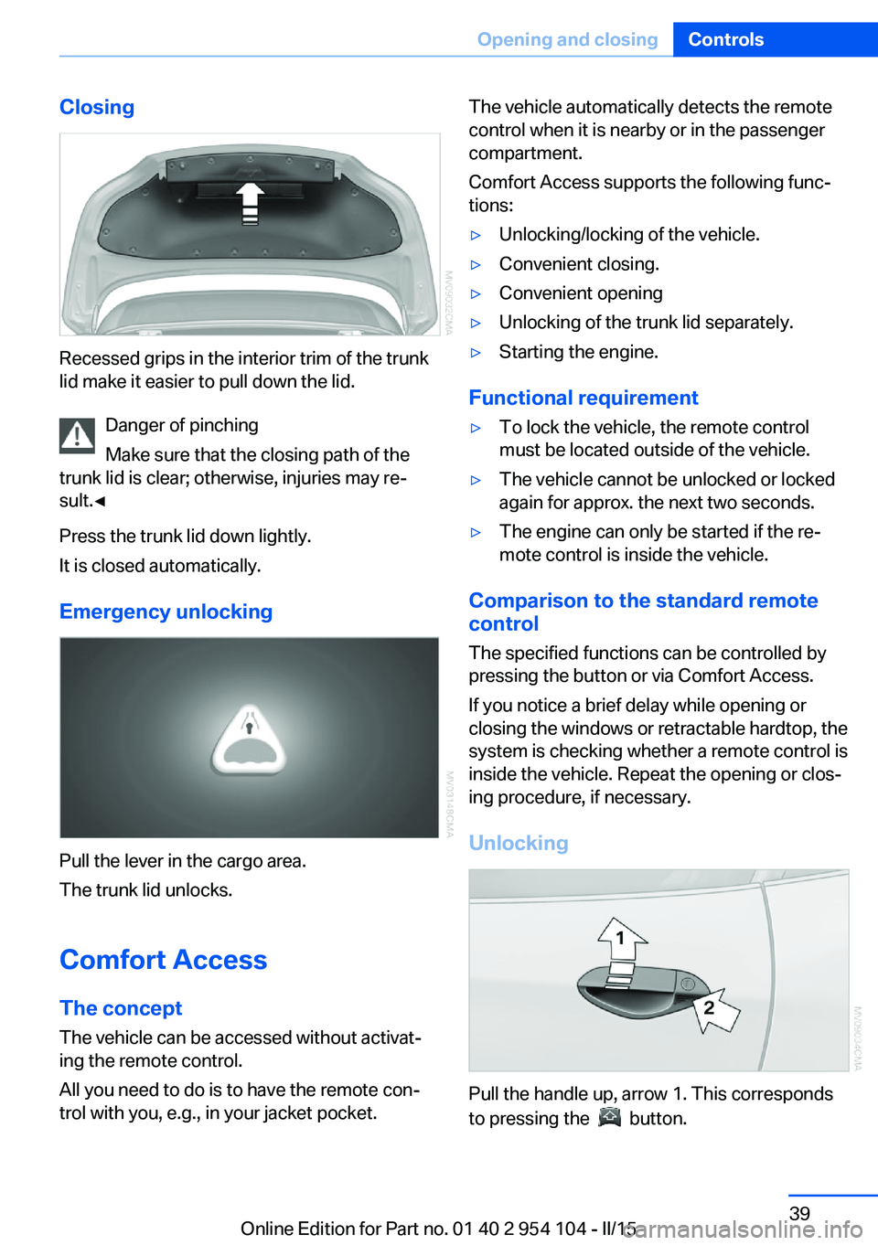 BMW Z4 SDRIVE35IS 2015 Service Manual Closing
Recessed grips in the interior trim of the trunk
lid make it easier to pull down the lid.
Danger of pinching
Make sure that the closing path of the
trunk lid is clear; otherwise, injuries may BMW Z4 SDRIVE35IS 2015 Service Manual Closing
Recessed grips in the interior trim of the trunk
lid make it easier to pull down the lid.
Danger of pinching
Make sure that the closing path of the
trunk lid is clear; otherwise, injuries may