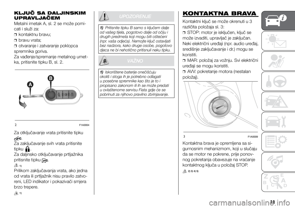 FIAT DUCATO 2021  Knjižica s uputama za uporabu i održavanje (in Croatian) 11
KLJUČ SA DALJINSKIM 
UPRAVLJAČEM
Metalni imetak A, sl. 2 se može pomi-
cati i služi za:
❒
❒kontaktnu bravu;
❒
❒bravu vrata;
❒
❒otvaranje i zatvaranje poklopca 
spremnika goriva.
Za 