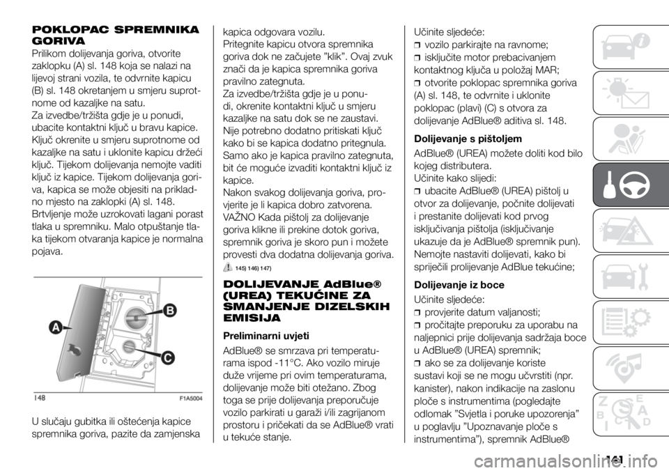 FIAT DUCATO 2021  Knjižica s uputama za uporabu i održavanje (in Croatian) 141
POKLOPAC SPREMNIKA 
GORIVA
Prilikom dolijevanja goriva, otvorite 
zaklopku (A) sl. 148 koja se nalazi na 
lijevoj strani vozila, te odvrnite kapicu 
(B) sl. 148 okretanjem u smjeru suprot-
nome od